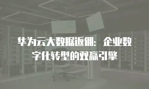 华为云大数据返佣：企业数字化转型的双赢引擎