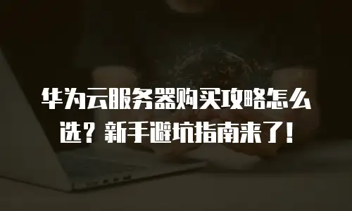 华为云服务器购买攻略怎么选？新手避坑指南来了！