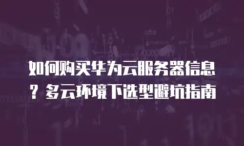 如何购买华为云服务器信息？多云环境下选型避坑指南