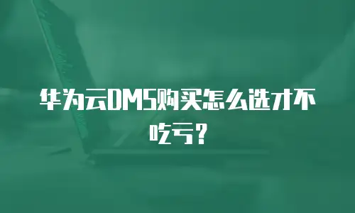 华为云DMS购买怎么选才不吃亏？