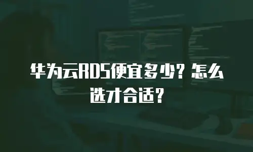 华为云RDS便宜多少？怎么选才合适？