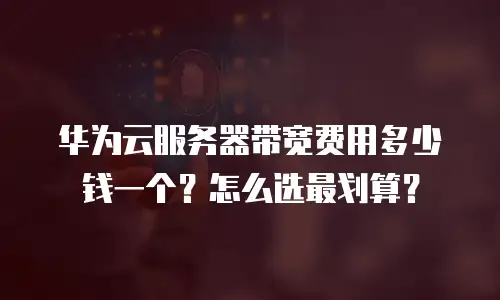 华为云服务器带宽费用多少钱一个？怎么选最划算？
