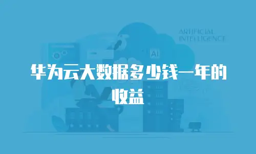 华为云大数据多少钱一年的收益