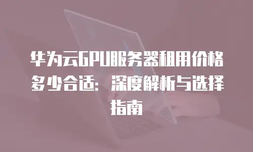 华为云GPU服务器租用价格多少合适：深度解析与选择指南