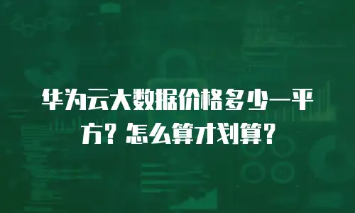 华为云大数据价格多少一平方？怎么算才划算？