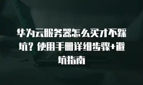 华为云服务器怎么买才不踩坑？使用手册详细步骤+避坑指南