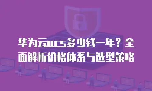 华为云ucs多少钱一年？全面解析价格体系与选型策略