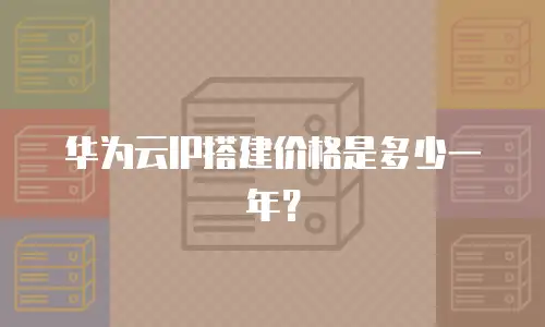 华为云IP搭建价格是多少一年？