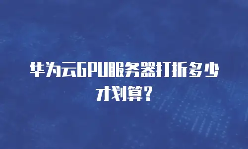 华为云GPU服务器打折多少才划算？