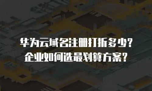 华为云域名注册打折多少？企业如何选最划算方案？