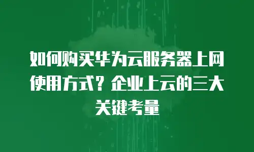 如何购买华为云服务器上网使用方式？企业上云的三大关键考量