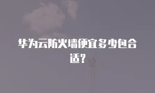 华为云防火墙便宜多少包合适？