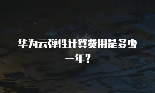 华为云弹性计算费用是多少一年？