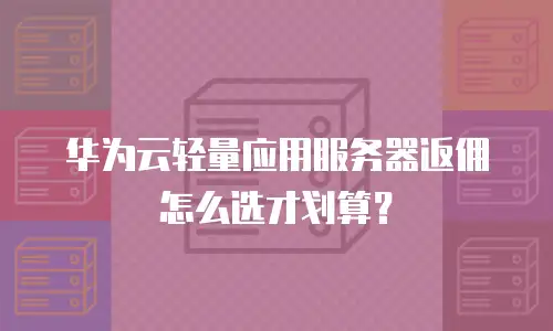 华为云轻量应用服务器返佣怎么选才划算？