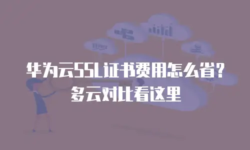 华为云SSL证书费用怎么省？多云对比看这里