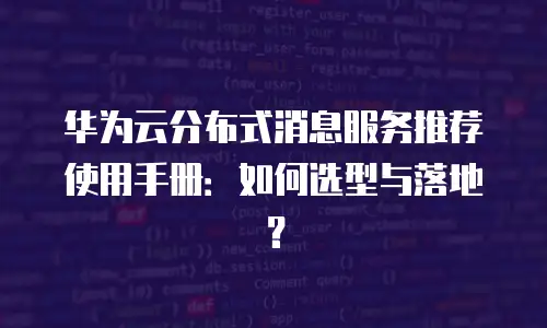 华为云分布式消息服务推荐使用手册：如何选型与落地？