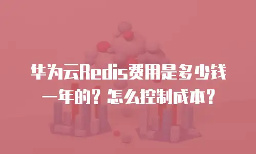 华为云Redis费用是多少钱一年的？怎么控制成本？