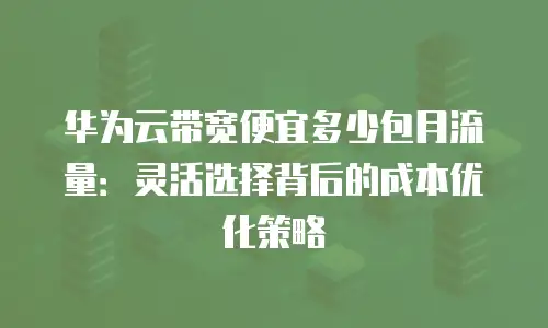 华为云带宽便宜多少包月流量：灵活选择背后的成本优化策略