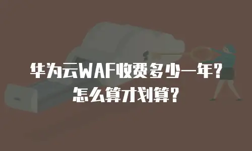 华为云WAF收费多少一年？怎么算才划算？