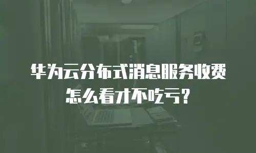 华为云分布式消息服务收费怎么看才不吃亏？