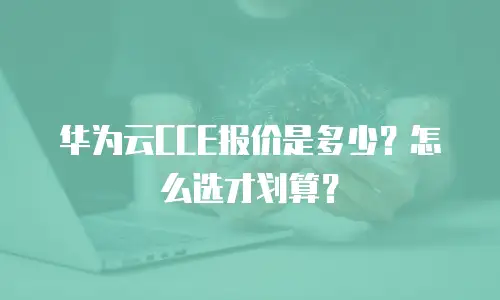 华为云CCE报价是多少？怎么选才划算？