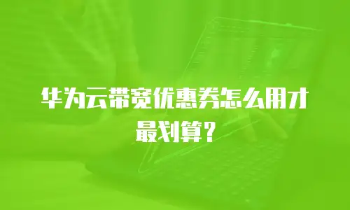华为云带宽优惠券怎么用才最划算？