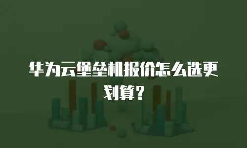 华为云堡垒机报价怎么选更划算？