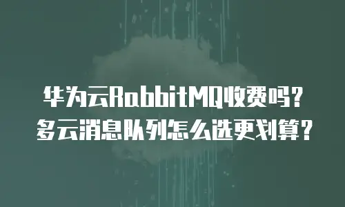 华为云RabbitMQ收费吗？多云消息队列怎么选更划算？