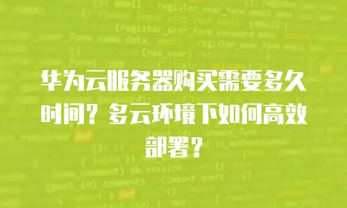 华为云服务器购买需要多久时间？多云环境下如何高效部署？