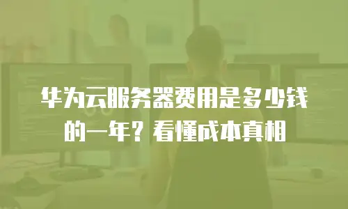 华为云服务器费用是多少钱的一年？看懂成本真相