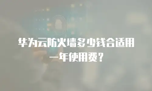 华为云防火墙多少钱合适用一年使用费？