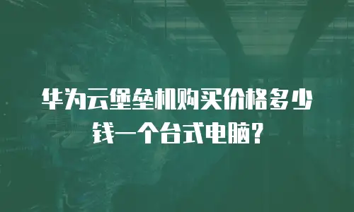 华为云堡垒机购买价格多少钱一个台式电脑？