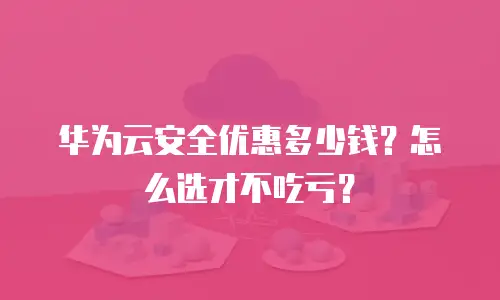 华为云安全优惠多少钱？怎么选才不吃亏？