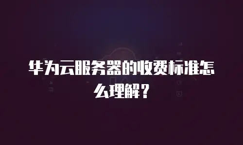 华为云服务器的收费标准怎么理解？