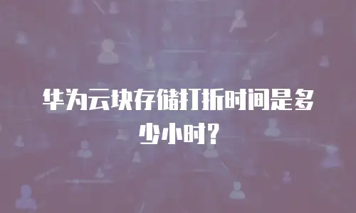 华为云块存储打折时间是多少小时？