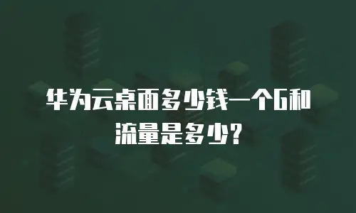 华为云桌面多少钱一个G和流量是多少？