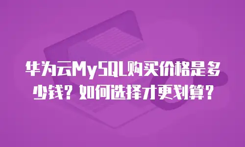 华为云MySQL购买价格是多少钱？如何选择才更划算？