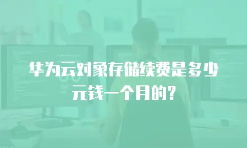 华为云对象存储续费是多少元钱一个月的？