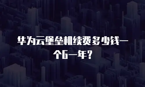 华为云堡垒机续费多少钱一个G一年？