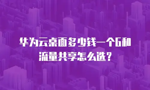 华为云桌面多少钱一个G和流量共享怎么选？