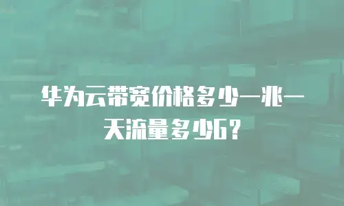 华为云带宽价格多少一兆一天流量多少G？
