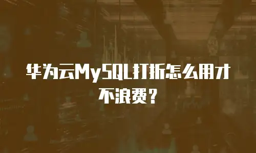 华为云MySQL打折怎么用才不浪费？