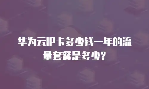 华为云IP卡多少钱一年的流量套餐是多少？