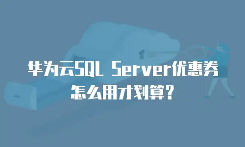 华为云SQL Server优惠券怎么用才划算？