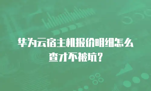 华为云宿主机报价明细怎么查才不被坑？