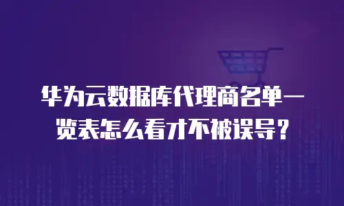 华为云数据库代理商名单一览表怎么看才不被误导？