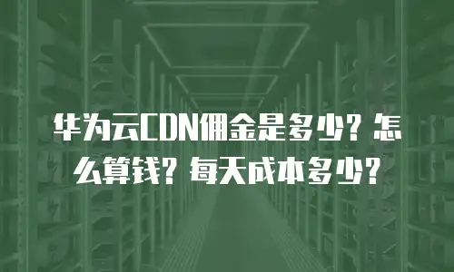 华为云CDN佣金是多少？怎么算钱？每天成本多少？