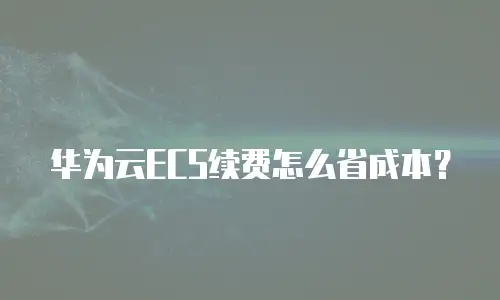 华为云ECS续费怎么省成本？