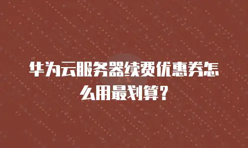 华为云服务器续费优惠券怎么用最划算？