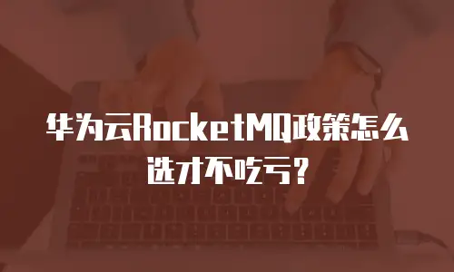 华为云RocketMQ政策怎么选才不吃亏？